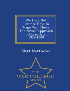 We Have Not Learned How to Wage War There: The Soviet Approach in Afghanistan, 1979-1989 - War College Series