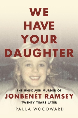 We Have Your Daughter: The Unsolved Murder of Jonbent Ramsey Twenty Years Later - Woodward, Paula