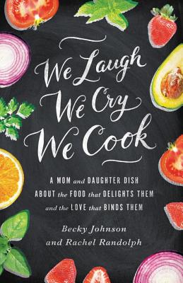 We Laugh, We Cry, We Cook: A Mom and Daughter Dish about the Food That Delights Them and the Love That Binds Them - Johnson, Becky, and Randolph, Rachel