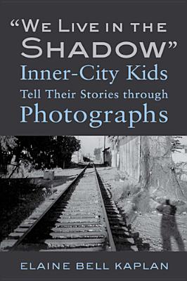 "We Live in the Shadow": Inner-City Kids Tell Their Stories through Photographs - Kaplan, Elaine Bell