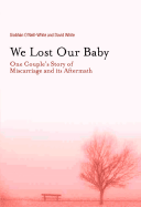 We Lost Our Baby: One Couple's Story of Miscarriage and Its Aftermath - O'Neill-White, Siobhan, and White, David