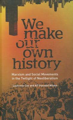 We Make Our Own History: Marxism and Social Movements in the Twilight of Neoliberalism - Cox, Laurence, and Nilsen, Alf Gunvald