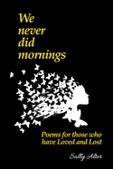 We Never Did Mornings: Poems For Those Who Have Loved and Lost