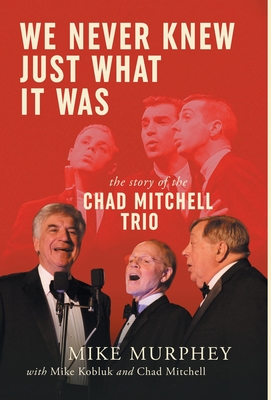 We Never Knew Just What It Was ... The Story of the Chad Mitchell Trio - Murphey, Mike, and Kobluk, Mike, and Mitchell, Chad