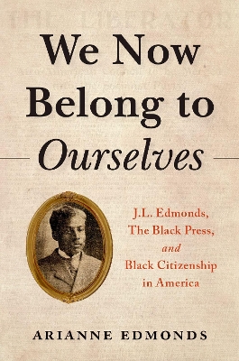 We Now Belong to Ourselves: J.L. Edmonds, The Black Press, and Black Citizenship in America - Edmonds, Arianne