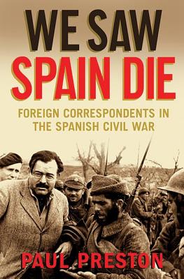 We Saw Spain Die: Foreign Correspondents in the Spanish Civil War - Preston, Paul