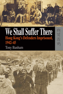 We Shall Suffer There: Hong Kong's Defenders Imprisoned, 1942-45