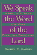 We Speak the Word of the Lord: A Practical Plan for More Effective Preaching
