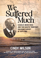 We Suffered Much: Charles Wood Irish and the Dakota Territory Railroad Survey of 1879-1881