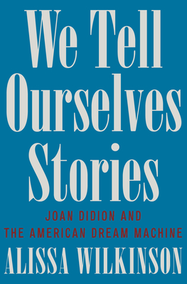 We Tell Ourselves Stories: Joan Didion and the American Dream Machine - Wilkinson, Alissa