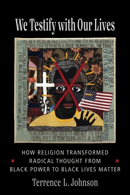 We Testify with Our Lives: How Religion Transformed Radical Thought from Black Power to Black Lives Matter - Johnson, Terrence L