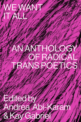 We Want It All: An Anthology of Radical Trans Poetics - Abi-Karam, Andrea (Editor), and Gabriel, Kay (Editor)