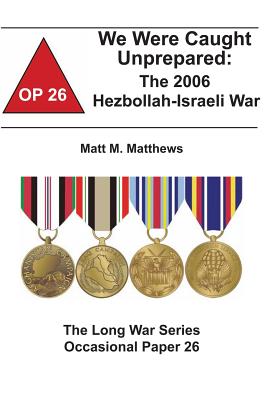 We Were Caught Unprepared: The 2006 Hezbollah-Israeli War: The Long War Series Occasional Paper 26 - Institute, Combat Studies, and Matthews, Matt M