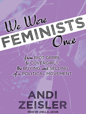 We Were Feminists Once: From Riot Grrrl to Covergirl(r), the Buying and Selling of a Political Movement - Zeisler, Andi, and Jacob, Joell (Narrator)