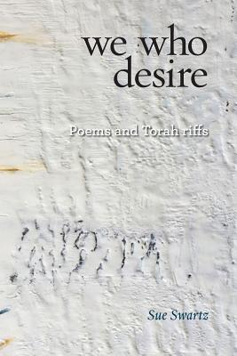 we who desire: poems and Torah riffs - Swartz, Sue