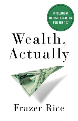 Wealth, Actually: Intelligent Decision-Making for the 1% - Rice, Frazer