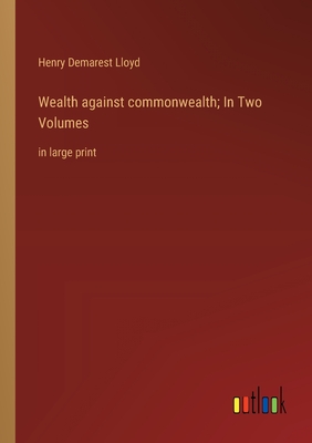 Wealth against commonwealth; In Two Volumes: in large print - Lloyd, Henry Demarest