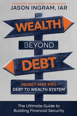 Wealth Beyond Debt: Money Max Pro Debt to Wealth System: The Ultimate Guide to Building Financial Security - Washenko, John (Foreword by), and Witman, Skyler (Foreword by), and Ingram, Jason