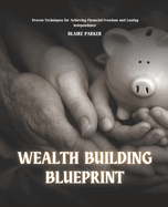 Wealth Building Blueprint: Proven Techniques for Achieving Financial Freedom and Lasting Independence