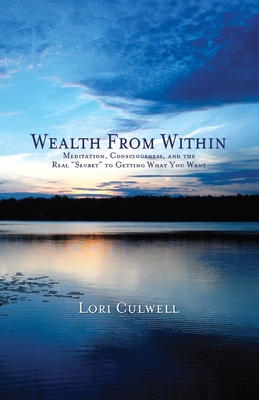 Wealth from Within: Meditation, Consciousness, and the Real "Secret" to Getting What You Want - Culwell, Lori