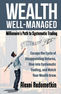 Wealth Well-Managed: Millionaire's Path to Systematic Trading: Escape the Cycle of Disappointing Returns, Dive into Systematic Trading, and Watch Your Wealth Grow