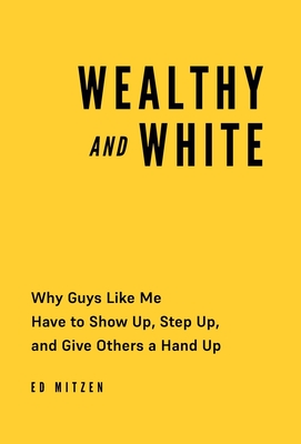 Wealthy and White: Why Guys Like Me Have to Show Up, Step Up, and Give Others a Hand Up - Mitzen, Ed