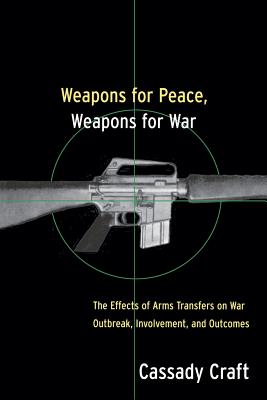Weapons for Peace, Weapons for War: The Effect of Arms Transfers on War Outbreak, Involvement and Outcomes - Craft, Cassady B