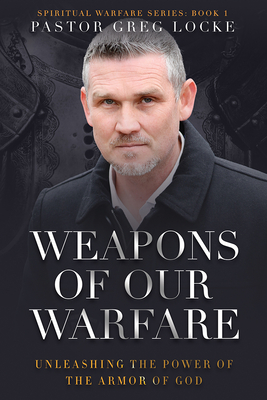 Weapons of Our Warfare: Unleashing the Power of the Armor of God - Locke, Greg