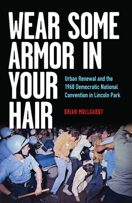 Wear Some Armor in Your Hair: Urban Renewal and the 1968 Democratic National Convention in Lincoln Park - Mullgardt, Brian