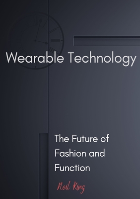 Wearable Technology: The Future of Fashion and Function - King, Neil