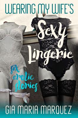 Wearing My Wife's Sexy Lingerie: Six Erotic Stories - Marquez, Gia Maria