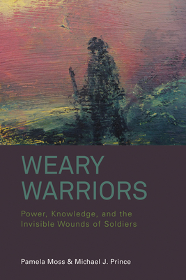 Weary Warriors: Power, Knowledge, and the Invisible Wounds of Soldiers - Moss, Pamela, and Prince, Michael J