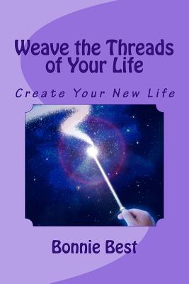 Weave the Threads of Your Life: Create Your New Life - Best, Bonnie