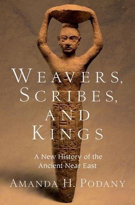 Weavers, Scribes, and Kings: A New History of the Ancient Near East - Podany, Amanda H