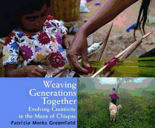 Weaving Generations Together: Evolving Creativity in the Maya of Chiapas - Greenfield, Patricia Marks, and Greenfield, Lauren (Photographer)