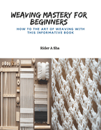 Weaving Mastery for Beginners: How to the Art of Weaving with this Informative Book