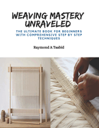 Weaving Mastery Unraveled: The Ultimate Book for Beginners with Comprehensive Step by Step Techniques