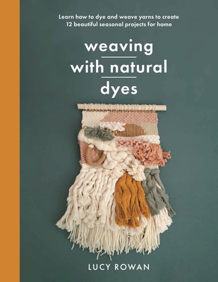 Weaving with Natural Dyes: Learn how to dye and weave yarns to create 12 beautiful seasonal projects for home - Rowan, Lucy