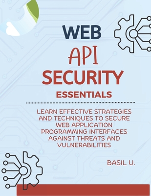 Web API Security Essentials: Learn effective strategies and techniques to secure web application programming interfaces against threats and vulnerabilities - U, Basil