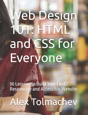 Web Design 101: HTML and CSS for Everyone: 30 Lessons to Build Your First Responsive and Accessible Website - Tolmachev, Alex