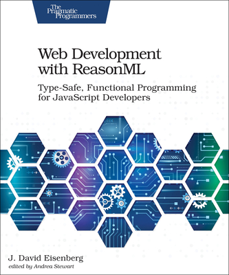 Web Development with ReasonML: Type-Safe, Functional Programming for JavaScript Developers - Eisenberg, J. David