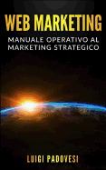 Web Marketing: Manuale Operativo Al Marketing Strategico Online Con Guida Alla Comunicazione, Email, Social Media, Seo E Sem, Affiliate, Affiliate E Network Marketing