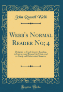 Webb's Normal Reader No; 4: Designed to Teach Correct Reading, to Improve and Expand the Mind, and to Purify and Elevate the Character (Classic Reprint)