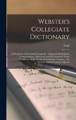 Webster's Collegiate Dictionary: A Dictionary of the English Language: Giving the Derivations, Pronunciations, Definitions and Synonyms of a Large Vocabulary of the Words Occurring in Literature, Art, Science, and the Common Speech - Webster, Noah 1758-1843