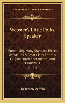 Webster's Little Folks' Speaker: Comprising Many Standard Pieces, As Well As A Great Many Entirely Original, Both Sentimental And Humorous (1875) - De Witt, Robert M