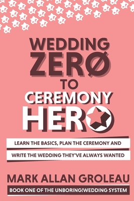 Wedding Zero to Ceremony Hero: Learn the Basics, Plan the Ceremony, and Write the Wedding They've Always Wanted - Groleau, Mark Allan