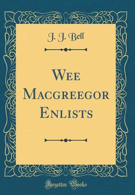Wee Macgreegor Enlists (Classic Reprint) - Bell, J J
