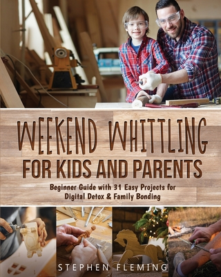 Weekend Whittling For Kids And Parents: Beginner Guide with 31 Easy Projects for Digital Detox & Family Bonding - Fleming, Stephen