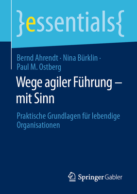 Wege Agiler F?hrung - Mit Sinn: Praktische Grundlagen F?r Lebendige Organisationen - Ahrendt, Bernd, and B?rklin, Nina, and Ostberg, Paul M