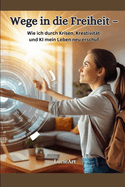 Wege in die Freiheit: Wie ich durch Krisen, Kreativitt und KI mein Leben neu erschuf